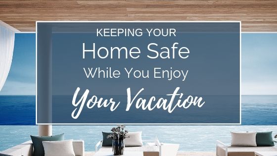 Keeping Your Home Safe While You Enjoy Your Summer Vacation